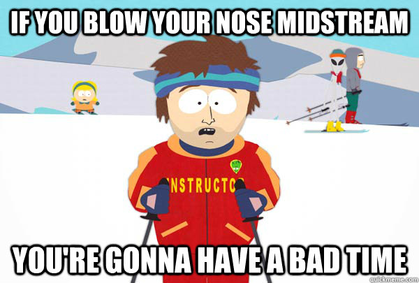 If you blow your nose midstream You're gonna have a bad time  Super Cool Ski Instructor