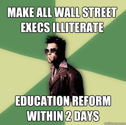 make all wall street execs illiterate education reform within 2 days  Helpful Tyler Durden