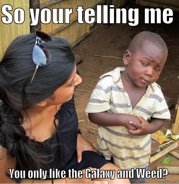 SO YOUR TELLING ME  YOU ONLY LIKE THE GALAXY AND WEED? Skeptical Third World Kid