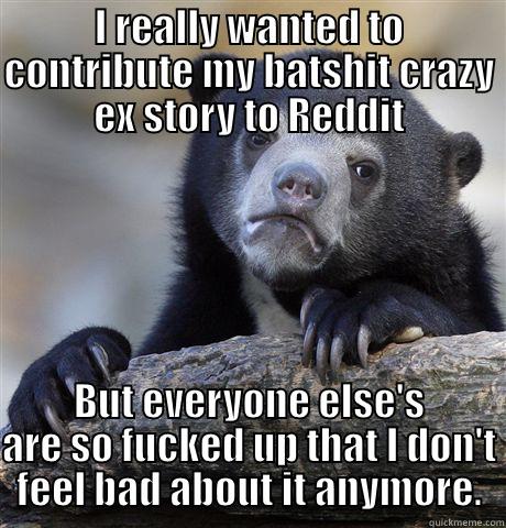 I REALLY WANTED TO CONTRIBUTE MY BATSHIT CRAZY EX STORY TO REDDIT BUT EVERYONE ELSE'S ARE SO FUCKED UP THAT I DON'T FEEL BAD ABOUT IT ANYMORE. Confession Bear