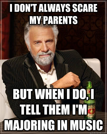 I don't always Scare My Parents but when I do, I tell them I'm majoring in music  The Most Interesting Man In The World