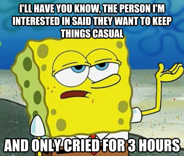 I'll have you know, the person I'm interested in said they want to keep things casual And only cried for 3 hours - I'll have you know, the person I'm interested in said they want to keep things casual And only cried for 3 hours  Tough Spongebob