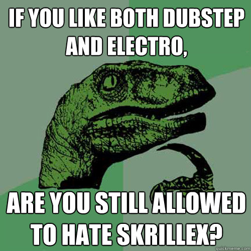 IF you like both dubstep and electro, are you still allowed to hate skrillex?  Philosoraptor