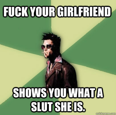 Fuck your girlfriend Shows you what a slut she is.   Helpful Tyler Durden