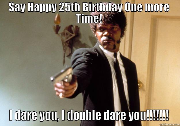 SAY HAPPY 25TH BIRTHDAY ONE MORE TIME! I DARE YOU, I DOUBLE DARE YOU!!!!!!! Samuel L Jackson