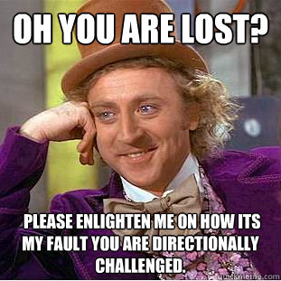 OH you are lost?  Please enlighten me on how its my fault you are directionally challenged.  - OH you are lost?  Please enlighten me on how its my fault you are directionally challenged.   Condescending Wonka