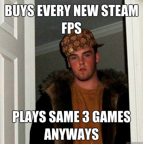 buys every new steam FPS plays same 3 games anyways  Scumbag Steve