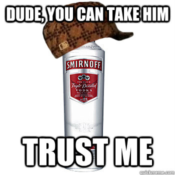 Dude, you can take him Trust me   Scumbag Alcohol