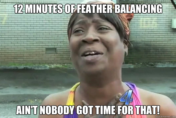 12 minutes of feather balancing  Ain't nobody got time for that!  