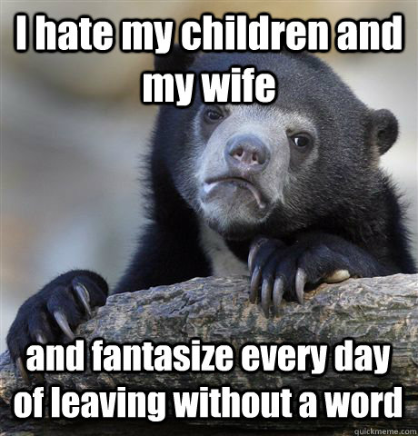 I hate my children and my wife and fantasize every day of leaving without a word - I hate my children and my wife and fantasize every day of leaving without a word  Confession Bear