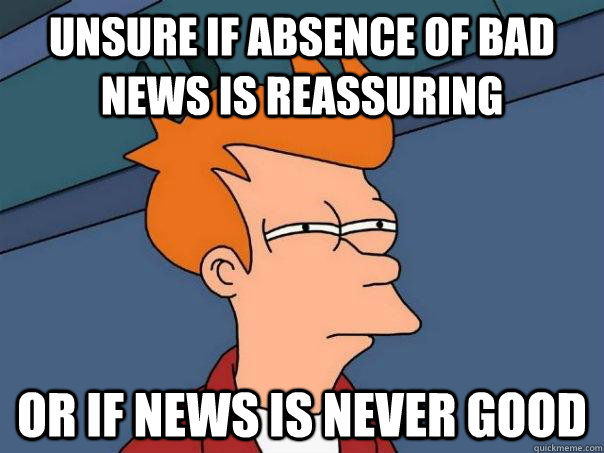 Unsure if absence of bad news is reassuring or if news is never good  Futurama Fry