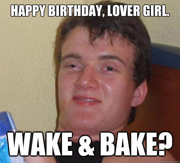 Happy Birthday, lover girl. Wake & Bake?  10 Guy