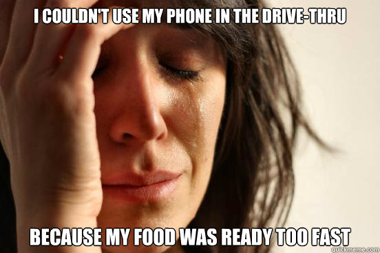 I couldn't use my phone in the drive-thru Because my food was ready too fast  First World Problems