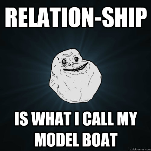 Relation-ship is what i call my model boat - Relation-ship is what i call my model boat  Forever Alone