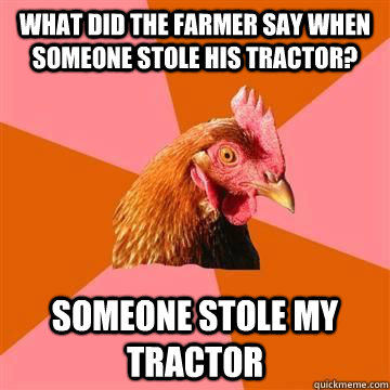 What did the farmer say when someone stole his tractor? Someone stole my tractor  Anit Joke Chicken