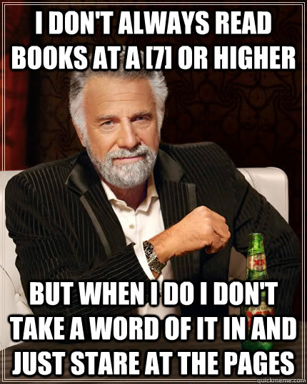 I don't always read books at a [7] or higher but when I do I don't take a word of it in and just stare at the pages - I don't always read books at a [7] or higher but when I do I don't take a word of it in and just stare at the pages  The Most Interesting Man In The World