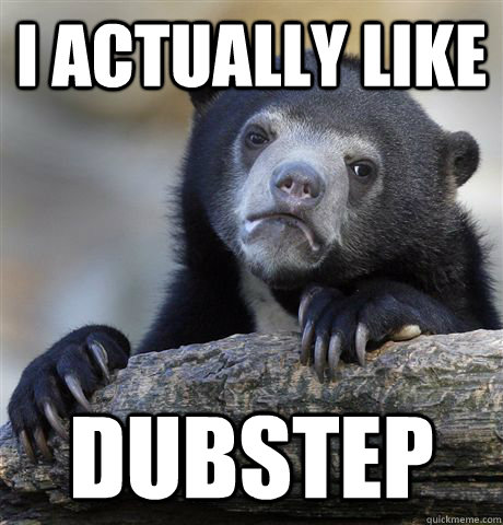 I actually like Dubstep - I actually like Dubstep  Confession Bear