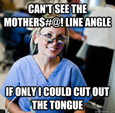 Can't see the mother$#@! line angle If only I could cut out the tongue  overworked dental student