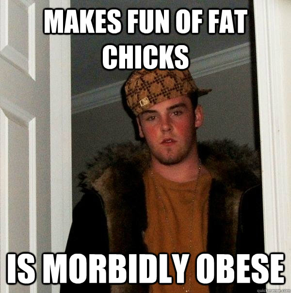 makes fun of fat chicks is morbidly obese - makes fun of fat chicks is morbidly obese  Scumbag Steve