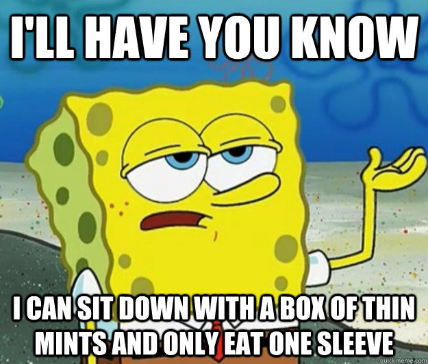 I'll have you know I can sit down with a box of thin mints and only eat one sleeve - I'll have you know I can sit down with a box of thin mints and only eat one sleeve  Tough Spongebob