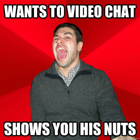 wants to video chat shows you his nuts  Maniacal Best Friend