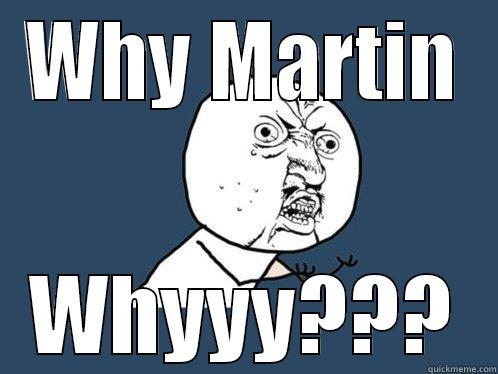WHY MARTIN WHYYY??? Y U No