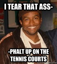 I tear that ass- -phalt up on the tennis courts - I tear that ass- -phalt up on the tennis courts  champps