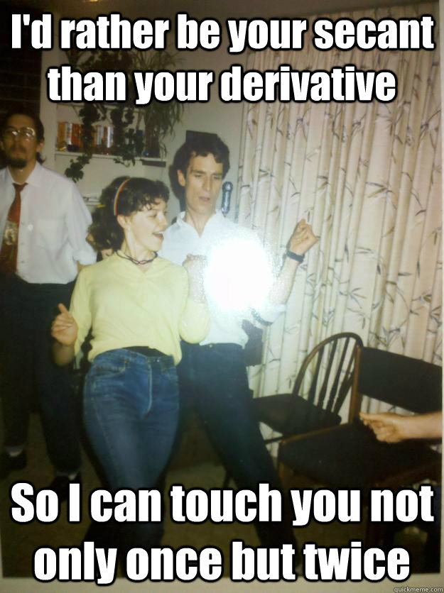 I'd rather be your secant than your derivative So I can touch you not only once but twice  Bill Nye