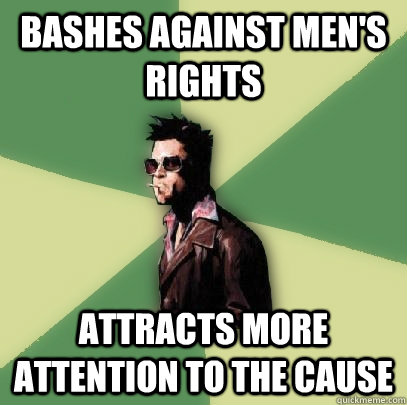 bashes against men's rights  attracts more attention to the cause  Helpful Tyler Durden