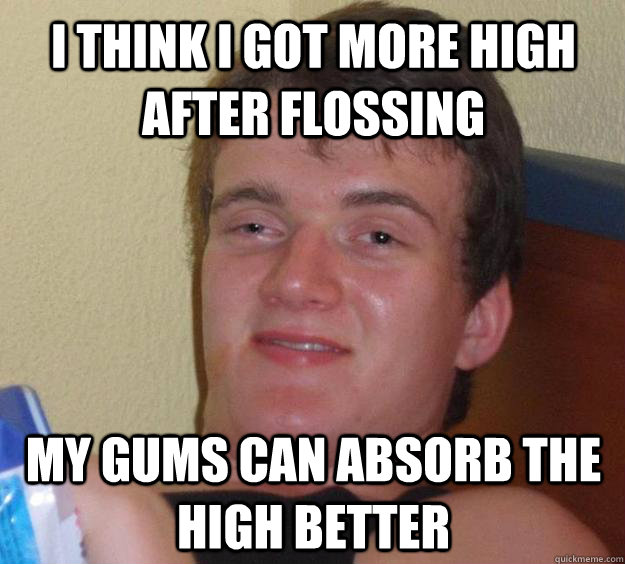 I think i got more high after flossing my gums can absorb the high better  10 Guy