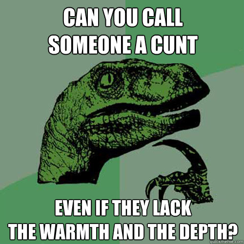 can you call 
someone a cunt even if they lack 
the warmth and the depth? - can you call 
someone a cunt even if they lack 
the warmth and the depth?  Philosoraptor