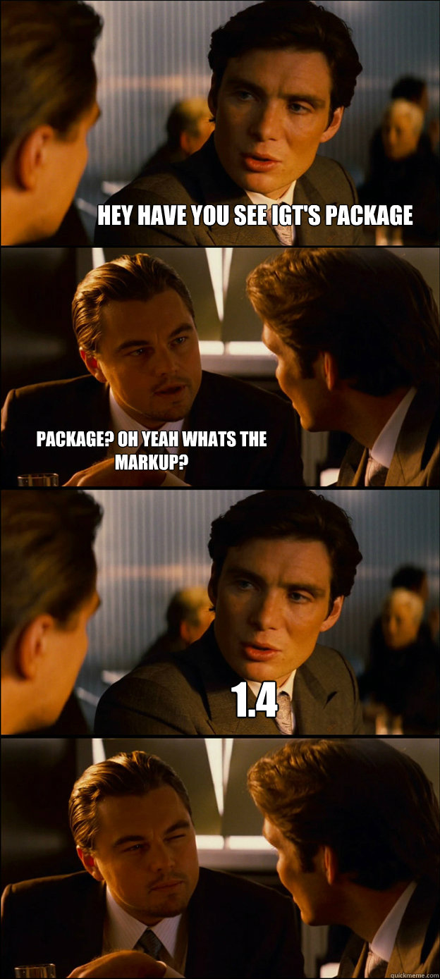 Hey have you see igt's package package? oh yeah whats the markup? 1.4   Inception Discussion