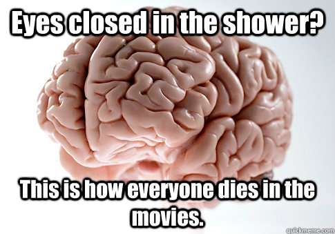 Eyes closed in the shower? This is how everyone dies in the movies.  Scumbag Brain