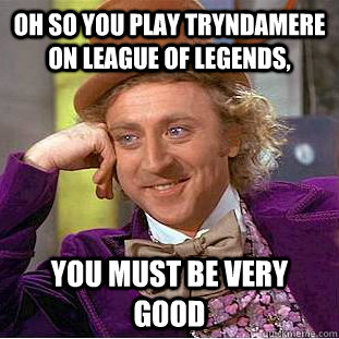 Oh so you play tryndamere on league of legends, you must be very good  Condescending Wonka