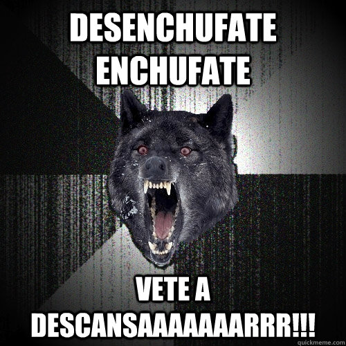 Desenchufate enchufate vete a descansaaaaaaarrr!!!  Insanity Wolf