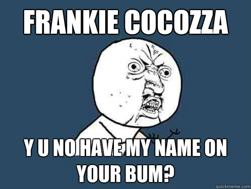 Frankie Cocozza y u no have my name on your bum?  Y U No