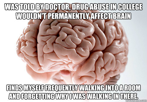 Was told by doctor, drug abuse in college wouldn't permanently affect brain Finds myself frequently walking into a room and forgetting why I was walking in there.  Scumbag Brain