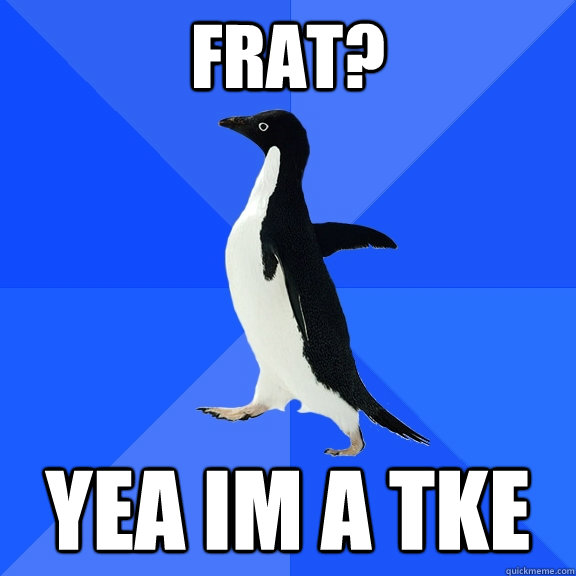 Frat? yea im a Tke  Socially Awkward Penguin