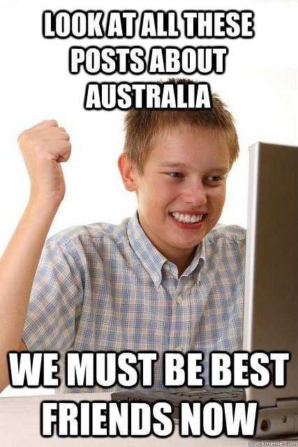 Look at all these posts about Australia We must be best friends now  Happy computer kid