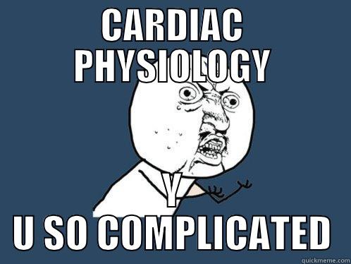 CARDIAC PHYSIOLOGY - CARDIAC PHYSIOLOGY Y U SO COMPLICATED Y U No