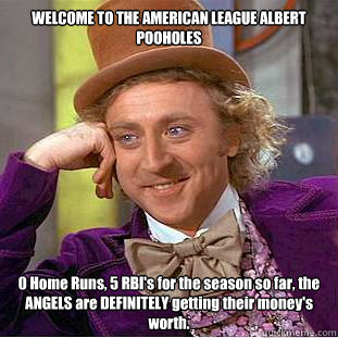 WELCOME TO THE AMERICAN LEAGUE ALBERT POOHOLES 0 Home Runs, 5 RBI's for the season so far, the ANGELS are DEFINITELY getting their money's worth.  Condescending Wonka