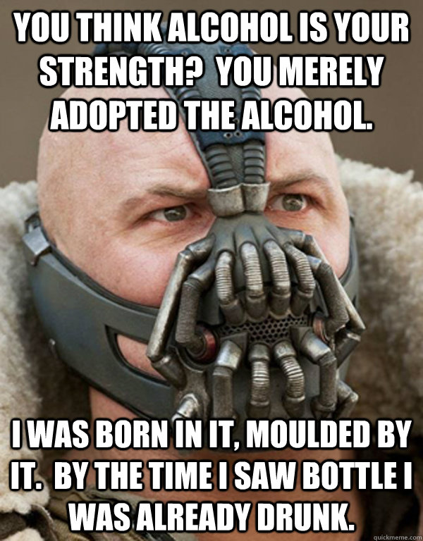 You think alcohol is your strength?  You merely adopted the alcohol. I was born in it, moulded by it.  By the time I saw bottle I was already drunk. - You think alcohol is your strength?  You merely adopted the alcohol. I was born in it, moulded by it.  By the time I saw bottle I was already drunk.  Bane