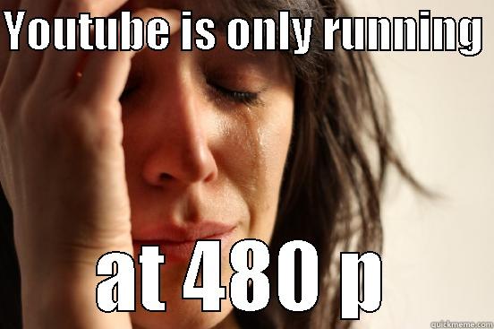 YOUTUBE IS ONLY RUNNING  AT 480 P First World Problems