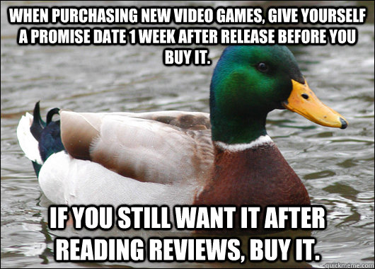 When purchasing new video games, give yourself a promise date 1 week after release before you buy it. If you still want it after reading reviews, buy it.  Actual Advice Mallard