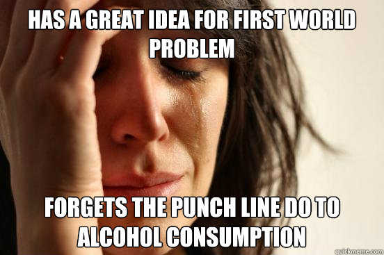 Has a great idea for first world problem forgets the punch line do to alcohol consumption  First World Problems