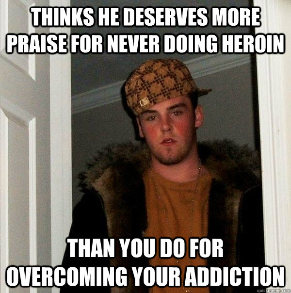 thinks he deserves more praise for never doing heroin Than you do for overcoming your addiction - thinks he deserves more praise for never doing heroin Than you do for overcoming your addiction  Scumbag Steve