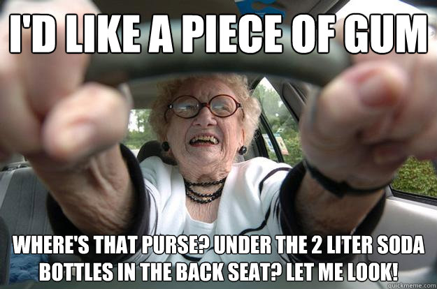 i'd like a piece of gum where's that purse? under the 2 liter soda bottles in the back seat? Let me look!  