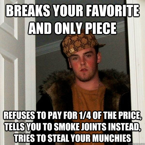 Breaks your favorite and only piece Refuses to pay for 1/4 of the price, tells you to smoke joints instead, tries to steal your munchies  Scumbag Steve