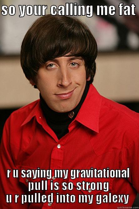 SO YOUR CALLING ME FAT  R U SAYING MY GRAVITATIONAL PULL IS SO STRONG U R PULLED INTO MY GALEXY  Pickup Line Scientist