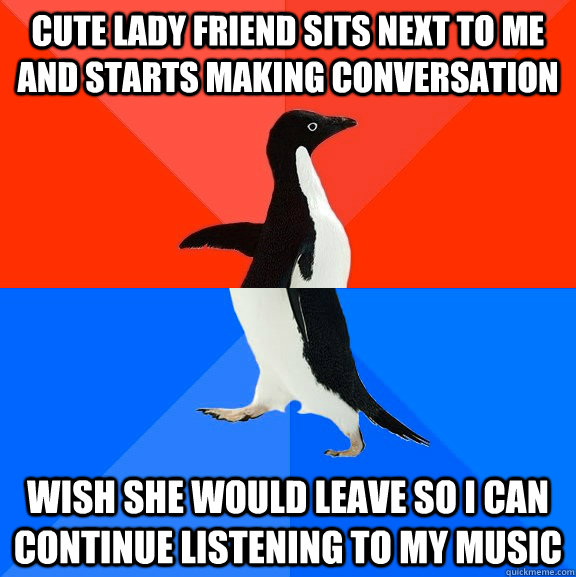 cute lady friend sits next to me and starts making conversation wish she would leave so i can continue listening to my music  Socially Awesome Awkward Penguin